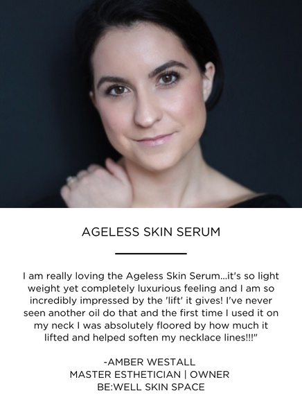 I am really loving the Ageless Skin Serum...it's so light weight yet completely luxurious feeling and I am so incredibly impressed by the 'lift' it gives! I've never seen another oil do that and the first time I used it on my neck I was absolutely floored by how much it lifted and helped soften my necklace lines!!!
